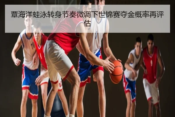 覃海洋蛙泳转身节奏微调下世锦赛夺金概率再评估