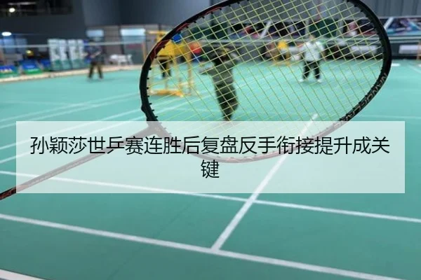 孙颖莎世乒赛连胜后复盘反手衔接提升成关键