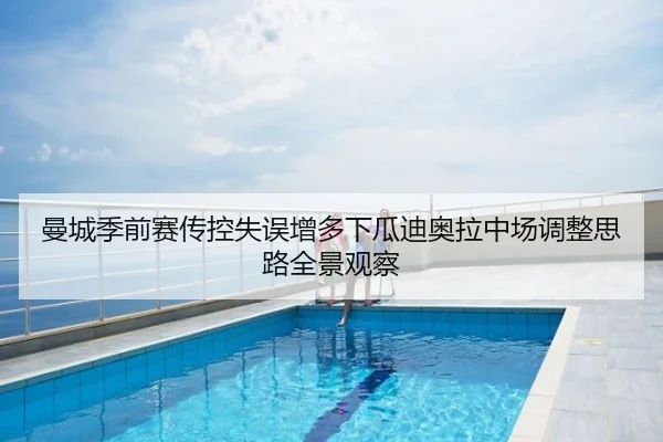 曼城季前赛传控失误增多下瓜迪奥拉中场调整思路全景观察
