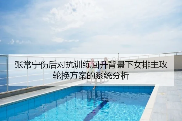 张常宁伤后对抗训练回升背景下女排主攻轮换方案的系统分析