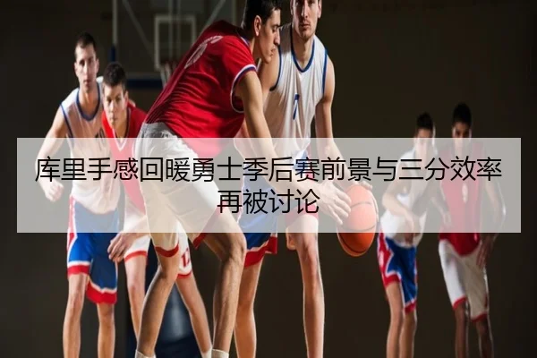 库里手感回暖勇士季后赛前景与三分效率再被讨论