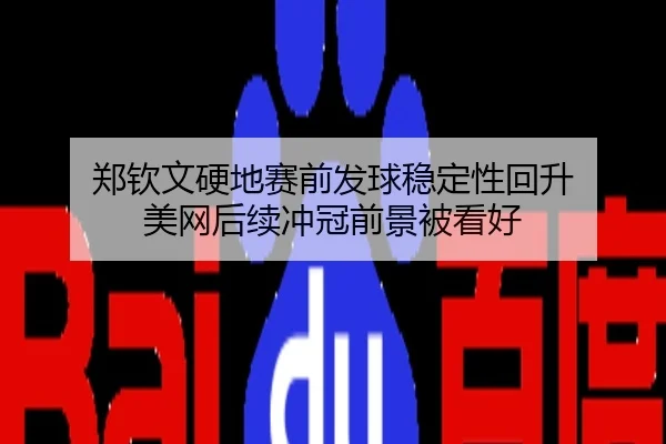 郑钦文硬地赛前发球稳定性回升 美网后续冲冠前景被看好